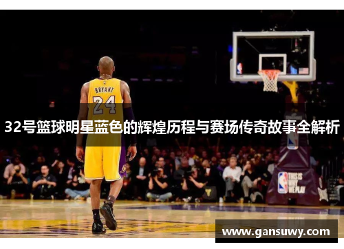32号篮球明星蓝色的辉煌历程与赛场传奇故事全解析