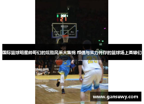 国际篮球明星帅哥们的炫酷风采大集锦 颜值与实力并存的篮球场上英雄们